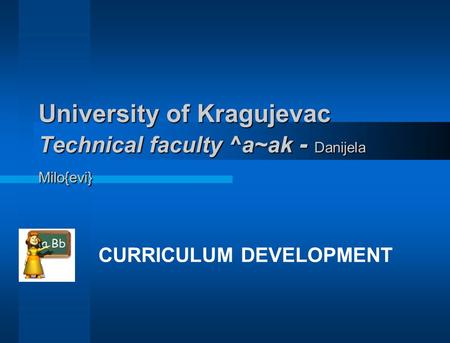 University of Kragujevac Technical faculty ^a~ak - Danijela Milo{evi} CURRICULUM DEVELOPMENT.