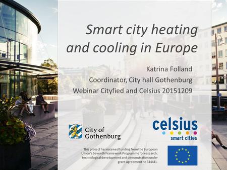 Katrina Folland Coordinator, City hall Gothenburg Webinar Cityfied and Celsius 20151209 Smart city heating and cooling in Europe This project has received.