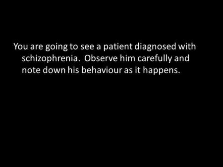 You are going to see a patient diagnosed with schizophrenia. Observe him carefully and note down his behaviour as it happens.