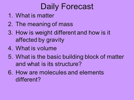 Daily Forecast 1.What is matter 2.The meaning of mass 3.How is weight different and how is it affected by gravity 4.What is volume 5.What is the basic.