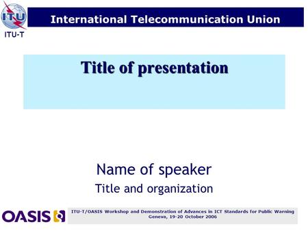 ITU-T/OASIS Workshop and Demonstration of Advances in ICT Standards for Public Warning Geneva, 19-20 October 2006 International Telecommunication Union.