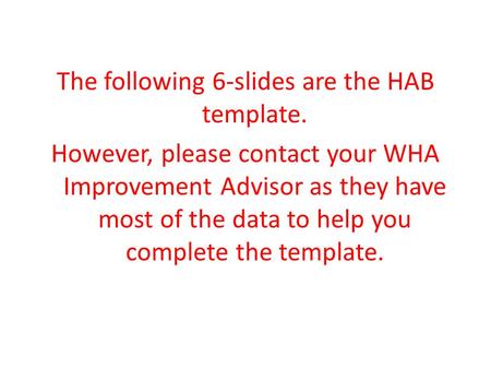 The following 6-slides are the HAB template. However, please contact your WHA Improvement Advisor as they have most of the data to help you complete the.