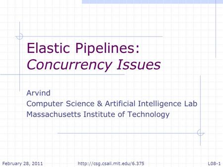 Elastic Pipelines: Concurrency Issues Arvind Computer Science & Artificial Intelligence Lab Massachusetts Institute of Technology February 28, 2011L08-1http://csg.csail.mit.edu/6.375.