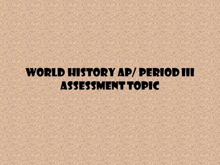 World History AP/ Period III Assessment Topic. Period III Review activity As you see the general topics from the Period III Assessment, create a three.