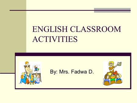 ENGLISH CLASSROOM ACTIVITIES By: Mrs. Fadwa D.. Kinds Of Classroom Activities Activities involving solely watching and or listening to present a new information;