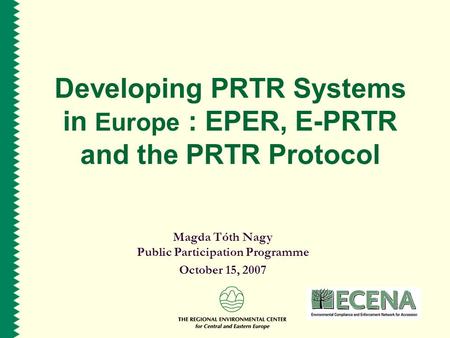 Developing PRTR Systems in Europe : EPER, E-PRTR and the PRTR Protocol Magda Tóth Nagy Public Participation Programme October 15, 2007.