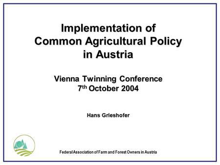 Federal Association of Farm and Forest Owners in Austria Implementation of Common Agricultural Policy in Austria Vienna Twinning Conference 7 th October.