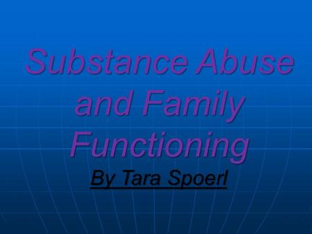 Substance Abuse and Family Functioning By Tara Spoerl.