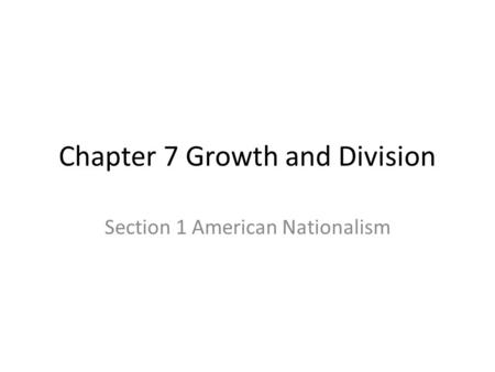 Chapter 7 Growth and Division Section 1 American Nationalism.