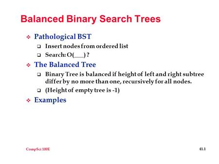 CompSci 100E 41.1 Balanced Binary Search Trees  Pathological BST  Insert nodes from ordered list  Search: O(___) ?  The Balanced Tree  Binary Tree.