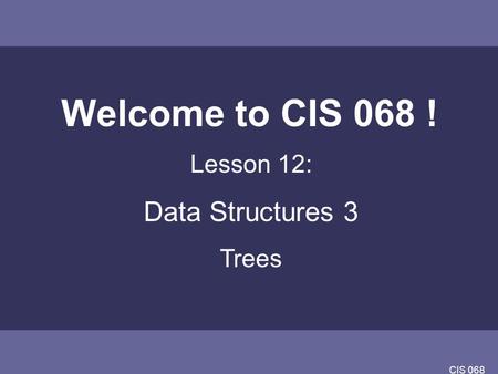 CIS 068 Welcome to CIS 068 ! Lesson 12: Data Structures 3 Trees.