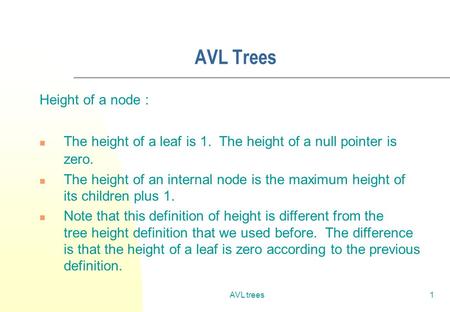 AVL trees1 AVL Trees Height of a node : The height of a leaf is 1. The height of a null pointer is zero. The height of an internal node is the maximum.