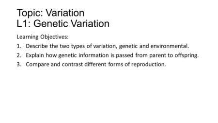Topic: Variation L1: Genetic Variation Learning Objectives: 1.Describe the two types of variation, genetic and environmental. 2.Explain how genetic information.