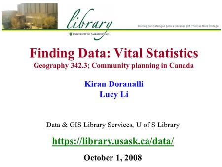 Finding Data: Vital Statistics Geography 342.3; Community planning in Canada Kiran Doranalli Lucy Li Data & GIS Library Services, U of S Library https://library.usask.ca/data/