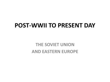 POST-WWII TO PRESENT DAY THE SOVIET UNION AND EASTERN EUROPE.