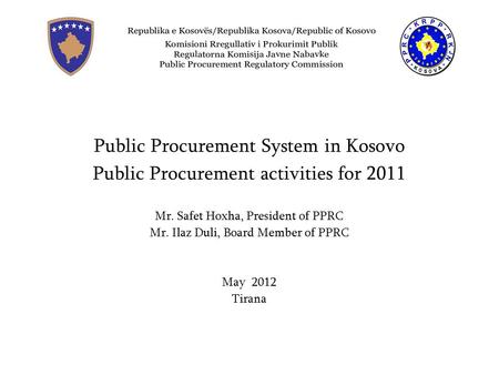 Prokurimi Publik në Kosovë Public Procurement System in Kosovo Public Procurement activities for 2011 Mr. Safet Hoxha, President of PPRC Mr. Ilaz Duli,