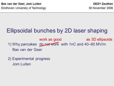 Ellipsoidal bunches by 2D laser shaping Bas van der Geer, Jom Luiten Eindhoven University of Technology DESY Zeuthen 30 November 2006 2) Experimental progress.