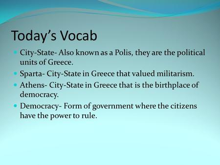 Today’s Vocab City-State- Also known as a Polis, they are the political units of Greece. Sparta- City-State in Greece that valued militarism. Athens- City-State.
