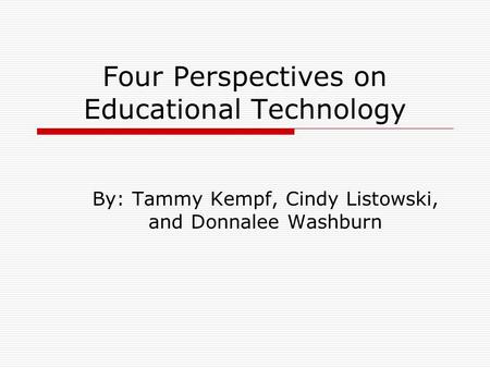 Four Perspectives on Educational Technology By: Tammy Kempf, Cindy Listowski, and Donnalee Washburn.