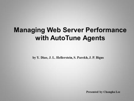 Managing Web Server Performance with AutoTune Agents by Y. Diao, J. L. Hellerstein, S. Parekh, J. P. Bigus Presented by Changha Lee.