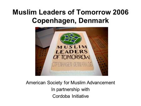 Muslim Leaders of Tomorrow 2006 Copenhagen, Denmark American Society for Muslim Advancement In partnership with Cordoba Initiative.