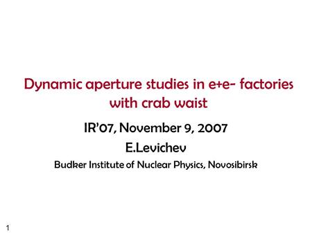 1 Dynamic aperture studies in e+e- factories with crab waist IR’07, November 9, 2007 E.Levichev Budker Institute of Nuclear Physics, Novosibirsk.