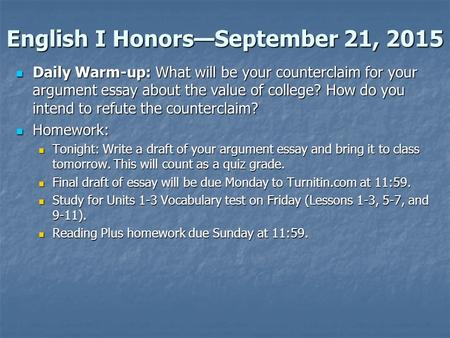 English I Honors—September 21, 2015 Daily Warm-up: What will be your counterclaim for your argument essay about the value of college? How do you intend.