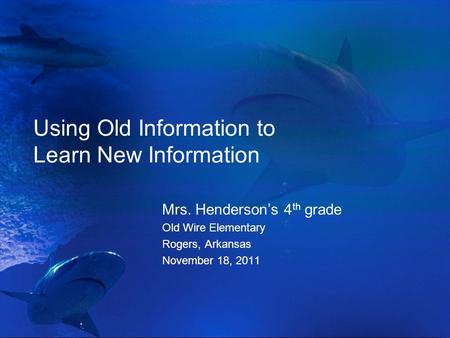 Using Old Information to Learn New Information Mrs. Henderson’s 4 th grade Old Wire Elementary Rogers, Arkansas November 18, 2011.