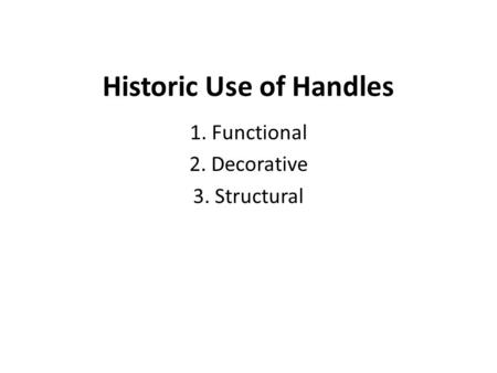 Historic Use of Handles 1. Functional 2. Decorative 3. Structural.