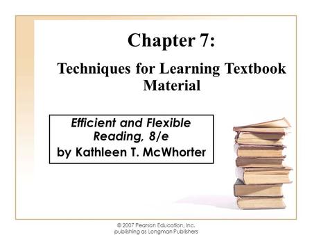 © 2007 Pearson Education, Inc. publishing as Longman Publishers Efficient and Flexible Reading, 8/e by Kathleen T. McWhorter Chapter 7: Techniques for.