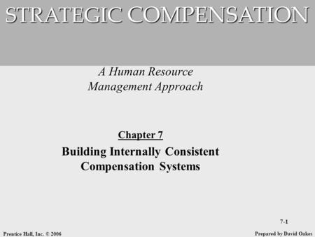 Prentice Hall, Inc. © 2006 7-1 A Human Resource Management Approach STRATEGIC COMPENSATION Prepared by David Oakes Chapter 7 Building Internally Consistent.