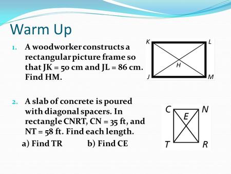Warm Up 1. A woodworker constructs a rectangular picture frame so that JK = 50 cm and JL = 86 cm. Find HM. 2. A slab of concrete is poured with diagonal.