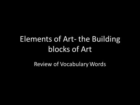 Elements of Art- the Building blocks of Art Review of Vocabulary Words.