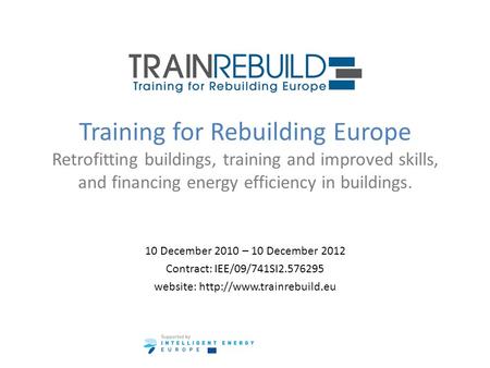 Training for Rebuilding Europe Retrofitting buildings, training and improved skills, and financing energy efficiency in buildings. 10 December 2010 – 10.