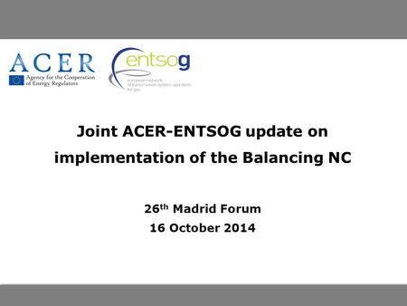 Joint ACER-ENTSOG update on implementation of the Balancing NC 26 th Madrid Forum 16 October 2014.