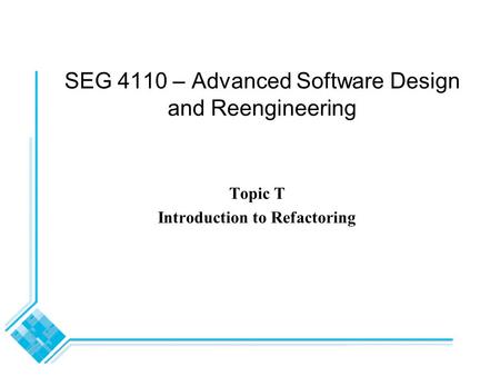 SEG 4110 – Advanced Software Design and Reengineering Topic T Introduction to Refactoring.