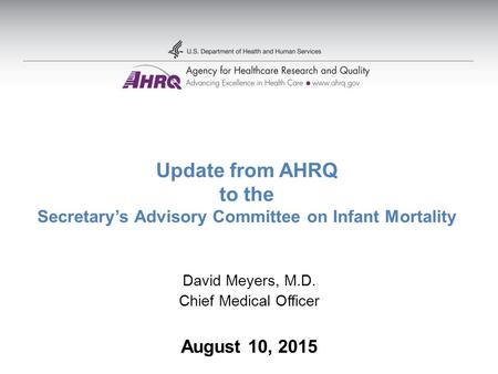 Update from AHRQ to the Secretary’s Advisory Committee on Infant Mortality David Meyers, M.D. Chief Medical Officer August 10, 2015.