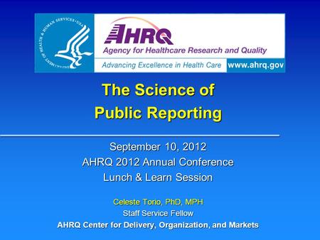 The Science of Public Reporting September 10, 2012 AHRQ 2012 Annual Conference Lunch & Learn Session Celeste Torio, PhD, MPH Staff Service Fellow AHRQ.