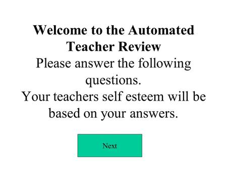 Welcome to the Automated Teacher Review Please answer the following questions. Your teachers self esteem will be based on your answers. Next.