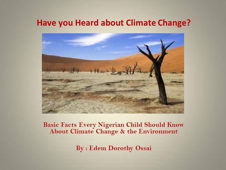 Have you Heard about Climate Change? Basic Facts Every Nigerian Child Should Know About Climate Change & the Environment By : Edem Dorothy Ossai.