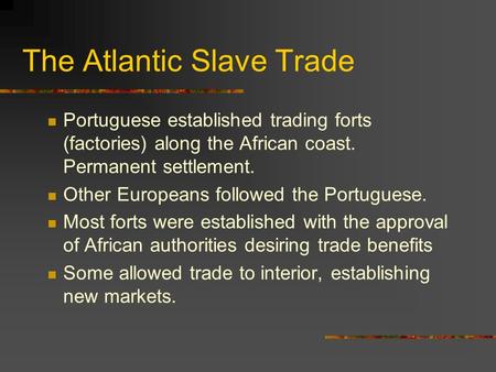 The Atlantic Slave Trade Portuguese established trading forts (factories) along the African coast. Permanent settlement. Other Europeans followed the Portuguese.