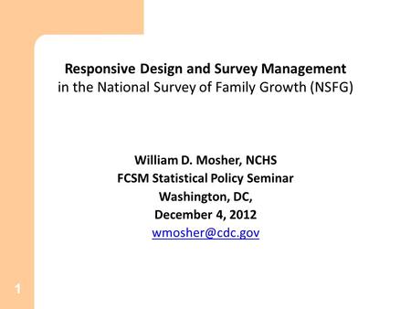 1 Responsive Design and Survey Management in the National Survey of Family Growth (NSFG) William D. Mosher, NCHS FCSM Statistical Policy Seminar Washington,