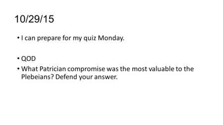 10/29/15 I can prepare for my quiz Monday. QOD What Patrician compromise was the most valuable to the Plebeians? Defend your answer.