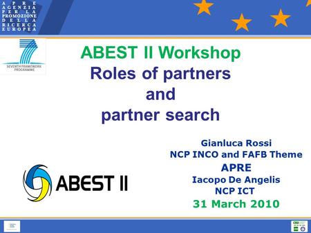 Gianluca Rossi NCP INCO and FAFB Theme APRE Iacopo De Angelis NCP ICT 31 March 2010 ABEST II Workshop Roles of partners and partner search.