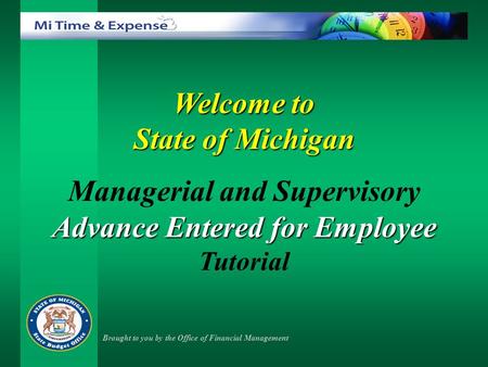 Welcome to State of Michigan Managerial and Supervisory Advance Entered for Employee Tutorial Brought to you by the Office of Financial Management.