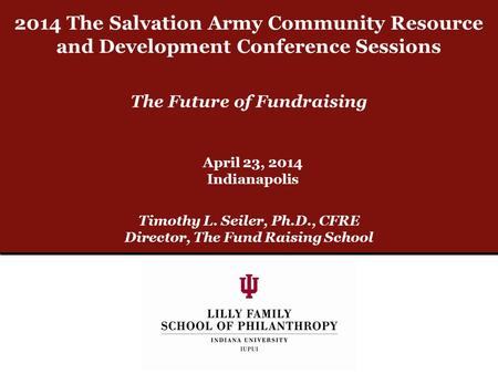 The Future of Fundraising Timothy L. Seiler, Ph.D., CFRE Director, The Fund Raising School April 23, 2014 Indianapolis 2014 The Salvation Army Community.