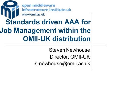 Standards driven AAA for Job Management within the OMII-UK distribution Steven Newhouse Director, OMII-UK