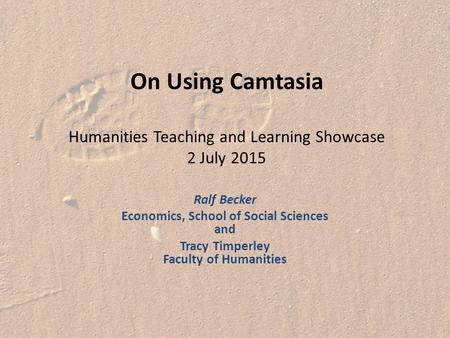 On Using Camtasia Humanities Teaching and Learning Showcase 2 July 2015 Ralf Becker Economics, School of Social Sciences and Tracy Timperley Faculty of.