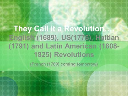 They Call it a Revolution…. English (1689), US(1776), Haitian (1791) and Latin American (1808- 1825) Revolutions (French (1789) coming tomorrow)