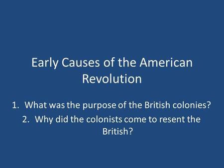 Early Causes of the American Revolution 1.What was the purpose of the British colonies? 2.Why did the colonists come to resent the British?